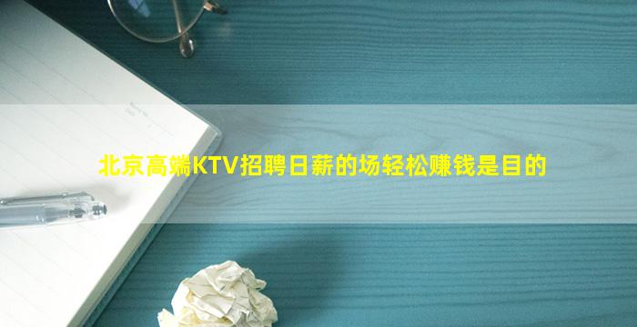 北京高端KTV招聘日薪的场轻松赚钱是目的