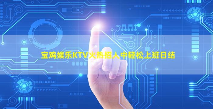 宝鸡娱乐KTV火热招人中轻松上班日结