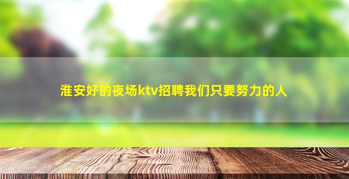 淮安好的夜场ktv招聘我们只要努力的人