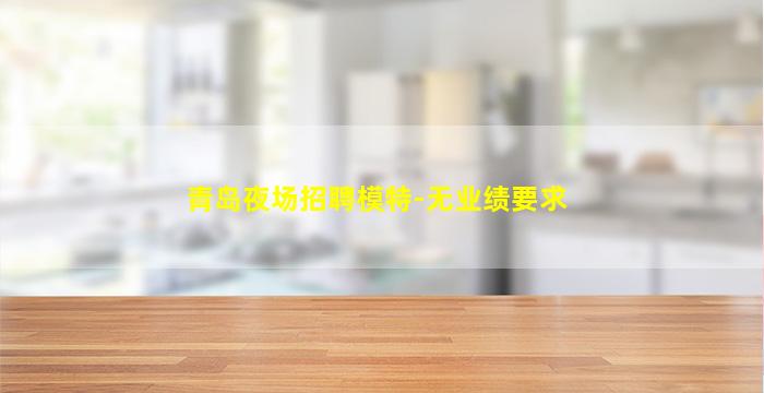 青岛夜场招聘模特-无业绩要求